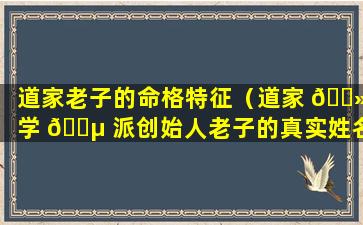 道家老子的命格特征（道家 🌻 学 🐵 派创始人老子的真实姓名是）